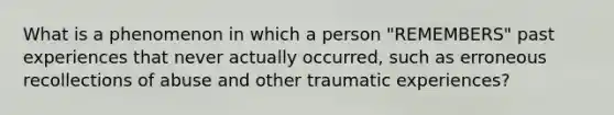 What is a phenomenon in which a person "REMEMBERS" past experiences that never actually occurred, such as erroneous recollections of abuse and other traumatic experiences?