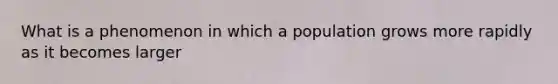 What is a phenomenon in which a population grows more rapidly as it becomes larger