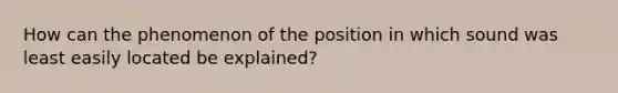 How can the phenomenon of the position in which sound was least easily located be explained?