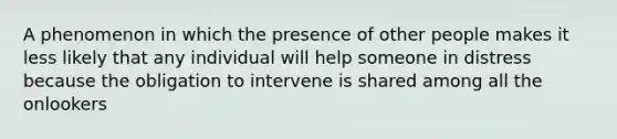 A phenomenon in which the presence of other people makes it less likely that any individual will help someone in distress because the obligation to intervene is shared among all the onlookers