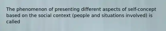 The phenomenon of presenting different aspects of self-concept based on the social context (people and situations involved) is called