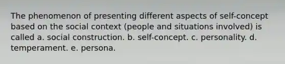 The phenomenon of presenting different aspects of self-concept based on the social context (people and situations involved) is called a. social construction. b. self-concept. c. personality. d. temperament. e. persona.