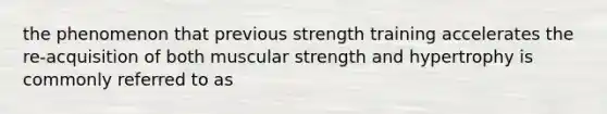 the phenomenon that previous strength training accelerates the re-acquisition of both muscular strength and hypertrophy is commonly referred to as