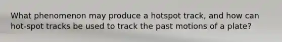 What phenomenon may produce a hotspot track, and how can hot-spot tracks be used to track the past motions of a plate?