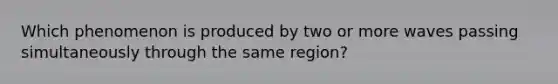 Which phenomenon is produced by two or more waves passing simultaneously through the same region?