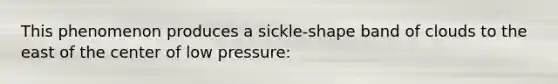 This phenomenon produces a sickle-shape band of clouds to the east of the center of low pressure: