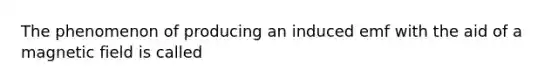 The phenomenon of producing an induced emf with the aid of a magnetic field is called