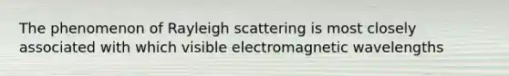 The phenomenon of Rayleigh scattering is most closely associated with which visible electromagnetic wavelengths