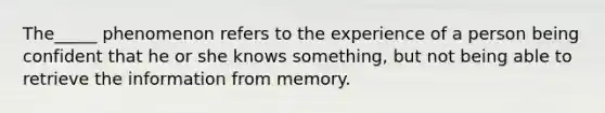 The_____ phenomenon refers to the experience of a person being confident that he or she knows something, but not being able to retrieve the information from memory.