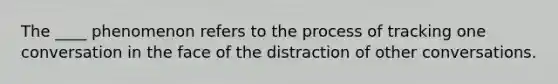 The ____ phenomenon refers to the process of tracking one conversation in the face of the distraction of other conversations.