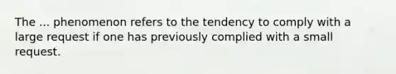 The ... phenomenon refers to the tendency to comply with a large request if one has previously complied with a small request.