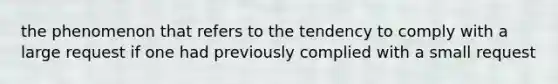 the phenomenon that refers to the tendency to comply with a large request if one had previously complied with a small request