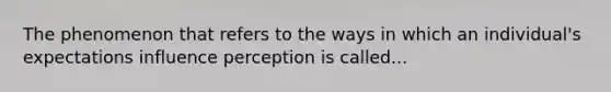 The phenomenon that refers to the ways in which an individual's expectations influence perception is called...