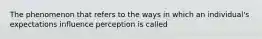 The phenomenon that refers to the ways in which an individual's expectations influence perception is called