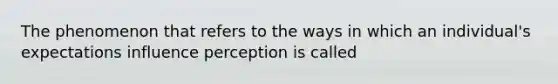 The phenomenon that refers to the ways in which an individual's expectations influence perception is called