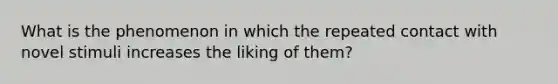 What is the phenomenon in which the repeated contact with novel stimuli increases the liking of them?