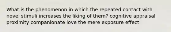 What is the phenomenon in which the repeated contact with novel stimuli increases the liking of them? cognitive appraisal proximity companionate love the mere exposure effect