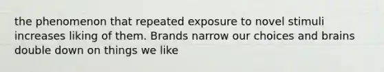 the phenomenon that repeated exposure to novel stimuli increases liking of them. Brands narrow our choices and brains double down on things we like