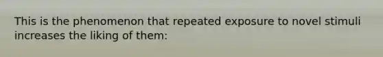 This is the phenomenon that repeated exposure to novel stimuli increases the liking of them:
