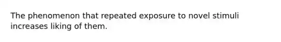 The phenomenon that repeated exposure to novel stimuli increases liking of them.