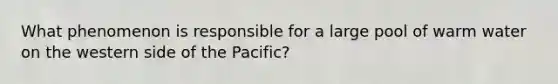 What phenomenon is responsible for a large pool of warm water on the western side of the Pacific?