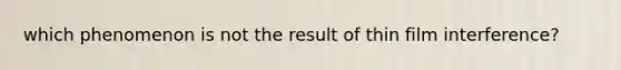 which phenomenon is not the result of thin film interference?