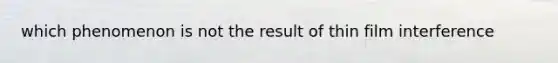 which phenomenon is not the result of thin film interference