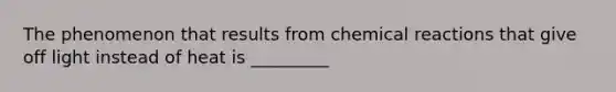 The phenomenon that results from chemical reactions that give off light instead of heat is _________