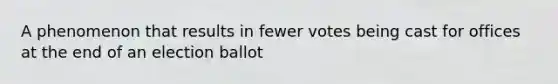 A phenomenon that results in fewer votes being cast for offices at the end of an election ballot