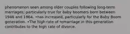 phenomenon seen among older couples following long-term marriages; particularly true for baby boomers born between 1946 and 1964. •has increased, particularly for the Baby Boom generation. •The high rate of remarriage in this generation contributes to the high rate of divorce.