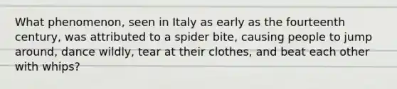 What phenomenon, seen in Italy as early as the fourteenth century, was attributed to a spider bite, causing people to jump around, dance wildly, tear at their clothes, and beat each other with whips?