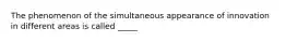 The phenomenon of the simultaneous appearance of innovation in different areas is called _____