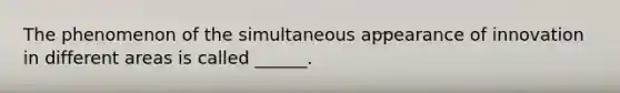 The phenomenon of the simultaneous appearance of innovation in different areas is called ______.