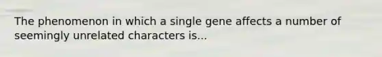 The phenomenon in which a single gene affects a number of seemingly unrelated characters is...