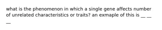 what is the phenomenon in which a single gene affects number of unrelated characteristics or traits? an exmaple of this is __ __ __