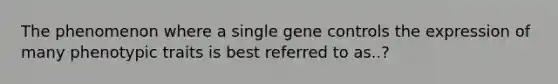 The phenomenon where a single gene controls the expression of many phenotypic traits is best referred to as..?