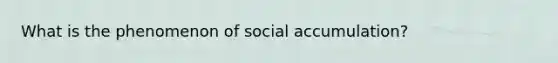 What is the phenomenon of social accumulation?