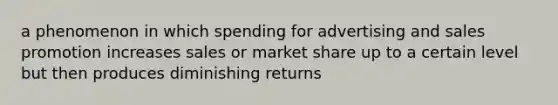 a phenomenon in which spending for advertising and sales promotion increases sales or market share up to a certain level but then produces diminishing returns