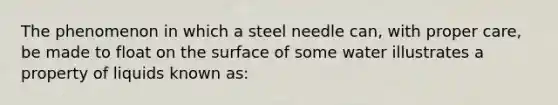 The phenomenon in which a steel needle can, with proper care, be made to float on the surface of some water illustrates a property of liquids known as: