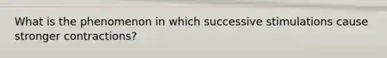 What is the phenomenon in which successive stimulations cause stronger contractions?