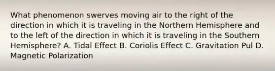 What phenomenon swerves moving air to the right of the direction in which it is traveling in the Northern Hemisphere and to the left of the direction in which it is traveling in the Southern Hemisphere? A. Tidal Effect B. Coriolis Effect C. Gravitation Pul D. Magnetic Polarization