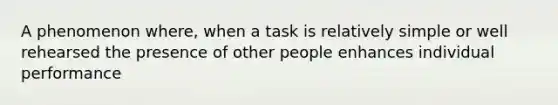 A phenomenon where, when a task is relatively simple or well rehearsed the presence of other people enhances individual performance