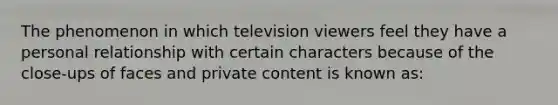 The phenomenon in which television viewers feel they have a personal relationship with certain characters because of the close-ups of faces and private content is known as: