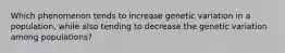 Which phenomenon tends to increase genetic variation in a population, while also tending to decrease the genetic variation among populations?