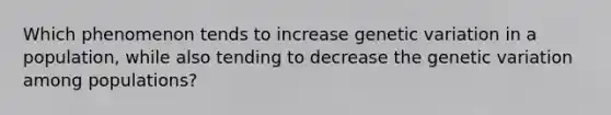 Which phenomenon tends to increase genetic variation in a population, while also tending to decrease the genetic variation among populations?