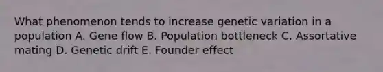 What phenomenon tends to increase genetic variation in a population A. Gene flow B. Population bottleneck C. Assortative mating D. Genetic drift E. Founder effect