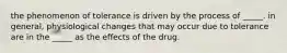 the phenomenon of tolerance is driven by the process of _____. in general, physiological changes that may occur due to tolerance are in the _____ as the effects of the drug.