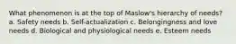 What phenomenon is at the top of Maslow's hierarchy of needs? a. Safety needs b. Self-actualization c. Belongingness and love needs d. Biological and physiological needs e. Esteem needs