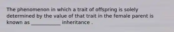 The phenomenon in which a trait of offspring is solely determined by the value of that trait in the female parent is known as ____________ inheritance .