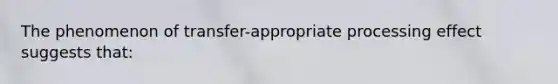 The phenomenon of transfer-appropriate processing effect suggests that: